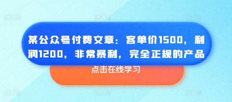 某公众号付费文章：客单价1500，利润1200，非常暴利，完全正规的产品-三石淘金网