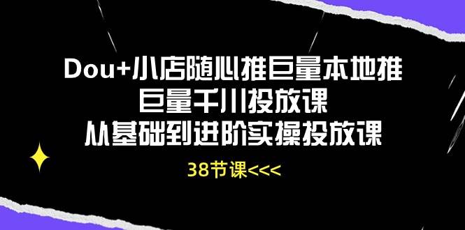（10852期）Dou+小店随心推巨量本地推巨量千川投放课从基础到进阶实操投放课（38节）-三石资源库