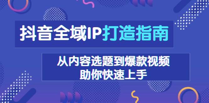 （13734期）抖音全域IP打造指南，从内容选题到爆款视频，助你快速上手-三石资源库