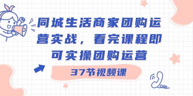 同城生活商家团购运营实战，看完课程即可实操团购运营（37节课）-三石淘金网