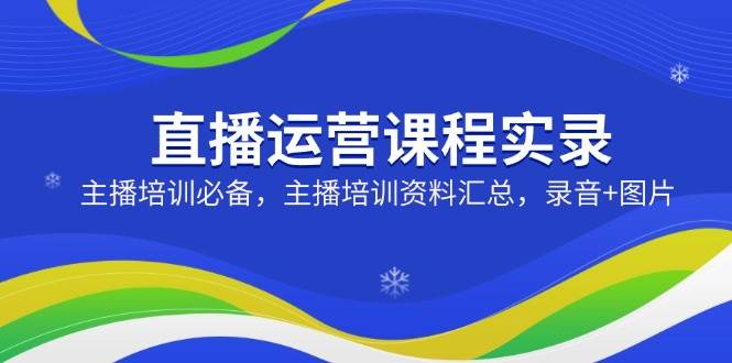 （14388期）直播运营课程实录：主播培训必备，主播培训资料汇总，录音+图片-三石资源库