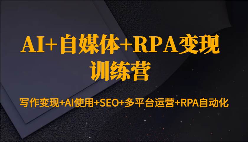 AI+自媒体+RPA变现训练营：写作变现+AI使用+SEO+多平台运营+RPA自动化-三石资源库