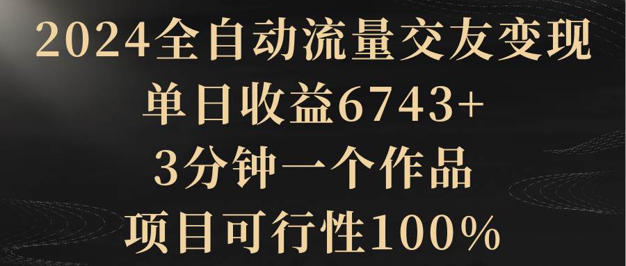 （8880期）2024全自动流量交友变现，单日收益6743+，3分钟一个作品，项目可行性100%-三石资源库