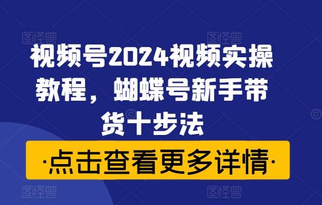 视频号2024视频实操教程，蝴蝶号新手带货十步法-三石资源库
