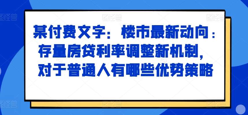 某付费文章：楼市最新动向，存量房贷利率调整新机制，对于普通人有哪些优势策略-三石资源库