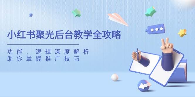 （14114期）小红书聚光后台教学全攻略，功能、逻辑深度解析，助你掌握推广技巧-三石资源库