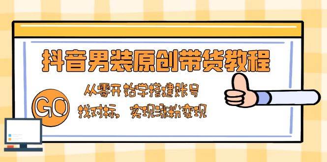（13968期）抖音男装原创带货教程：从零开始学搭建账号，找对标，实现涨粉变现-三石淘金网