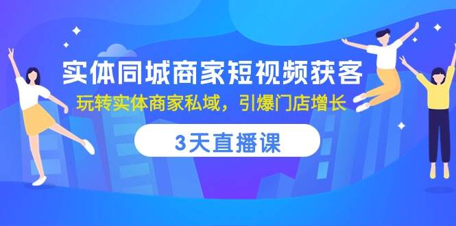 实体同城商家短视频获客，3天直播课，玩转实体商家私域，引爆门店增长-三石资源库