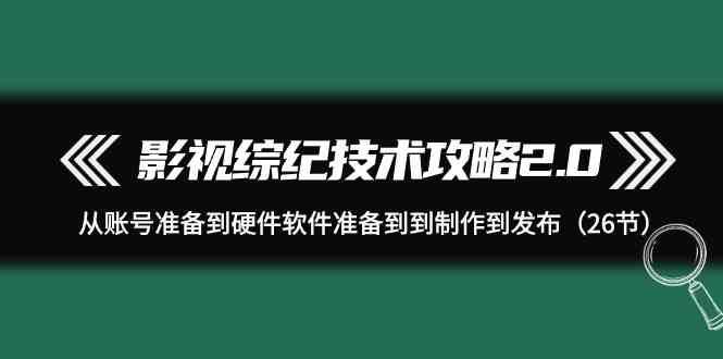 影视综纪技术攻略2.0：从账号准备到硬件软件准备到到制作到发布（26节课）-三石资源库