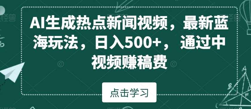 AI生成热点新闻视频，最新蓝海玩法，日入500+，通过中视频赚稿费【揭秘】-三石资源库