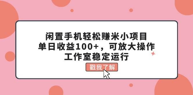 （11562期）闲置手机轻松赚米小项目，单日收益100+，可放大操作，工作室稳定运行-三石资源库