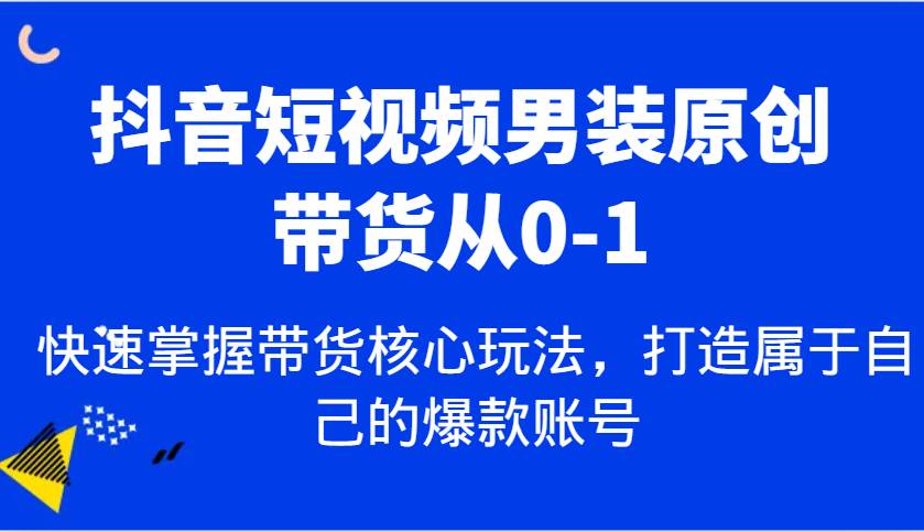 抖音短视频男装原创带货从0-1，快速掌握带货核心玩法，打造属于自己的爆款账号-三石资源库