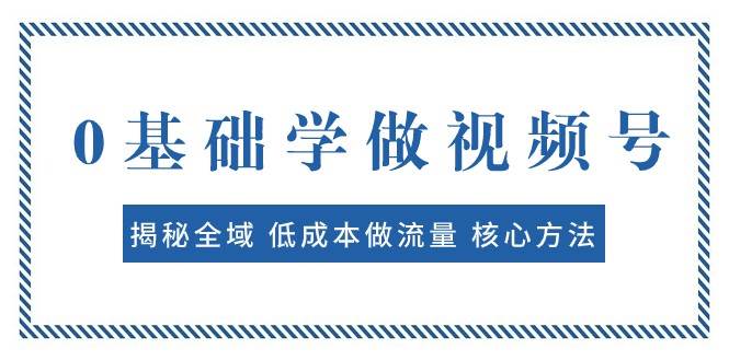 0基础学做视频号：揭秘全域 低成本做流量 核心方法 快速出爆款 轻松变现-三石资源库