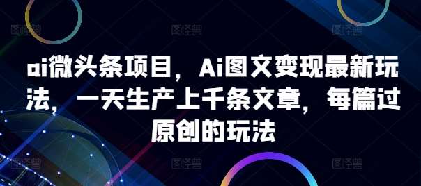 ai微头条项目,Ai图文变现最新玩法,一天生产上千条文章,每篇过原创的玩法-三石资源库