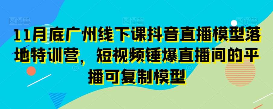 11月底广州线下课抖音直播模型落地特训营，短视频锤爆直播间的平播可复制模型-三石资源库