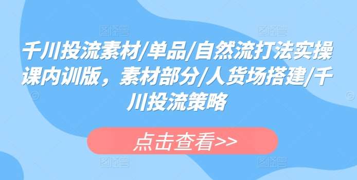 千川投流素材/单品/自然流打法实操课内训版，素材部分/人货场搭建/千川投流策略-三石淘金网