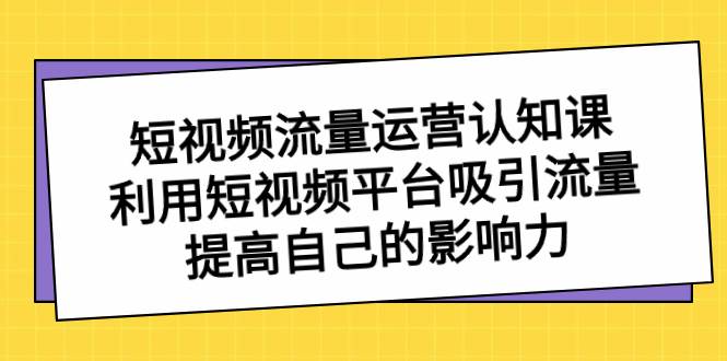 （8428期）短视频流量-运营认知课，利用短视频平台吸引流量，提高自己的影响力-三石资源库