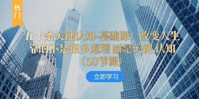 五十条关键认知-基础课：改变人生靠的不是很多道理 而是关键 认知-三石淘金网