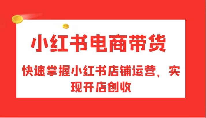 小红书电商带货，快速掌握小红书店铺运营，实现开店创收-三石淘金网