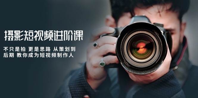 摄影短视频进阶课，不只是拍 更是思路 从策划到后期 教你成为短视频制作人-三石资源库