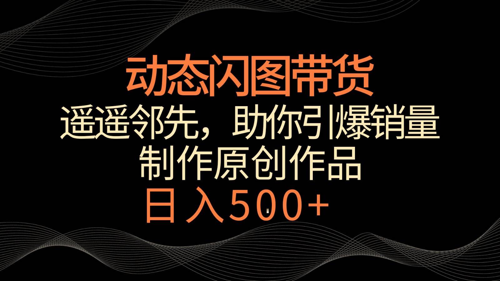 动态闪图带货，遥遥领先，冷门玩法，助你轻松引爆销量！日入500+-三石淘金网