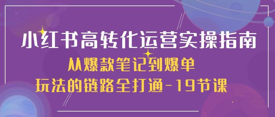 （10530期）小红书-高转化运营 实操指南，从爆款笔记到爆单玩法的链路全打通-19节课-三石资源库