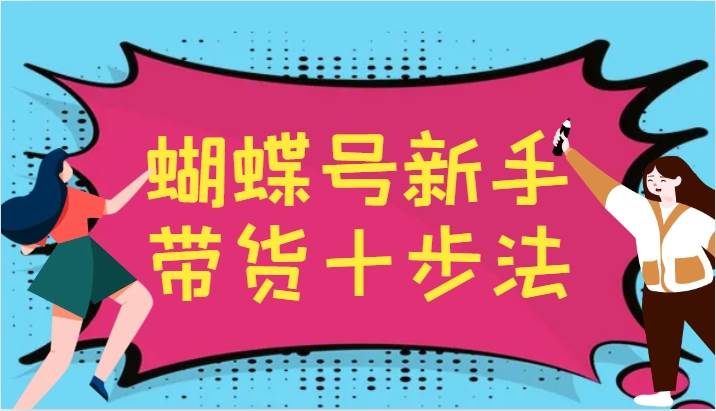 蝴蝶号新手带货十步法，建立自己的玩法体系，跟随平台变化不断更迭-三石资源库