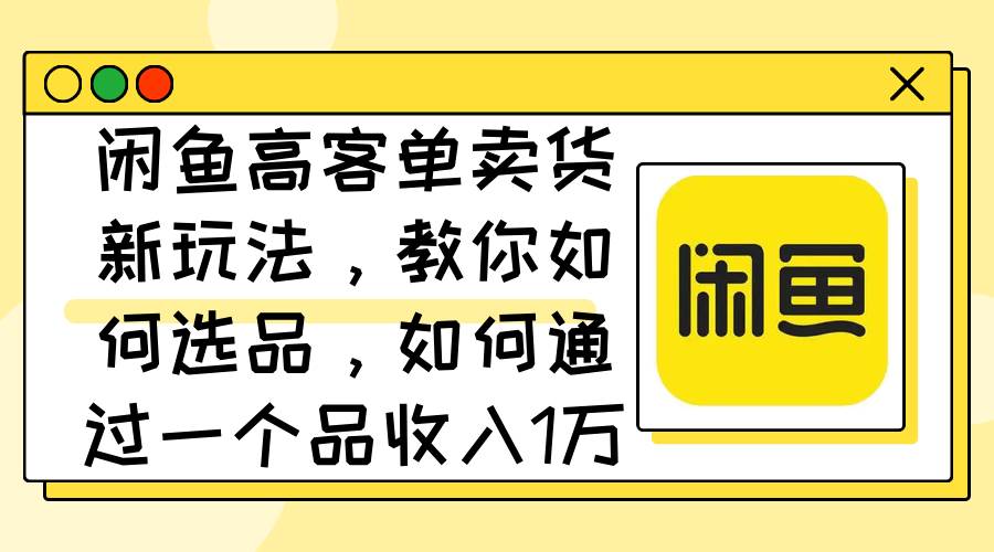 （12387期）闲鱼高客单卖货新玩法，教你如何选品，如何通过一个品收入1万+-三石资源库