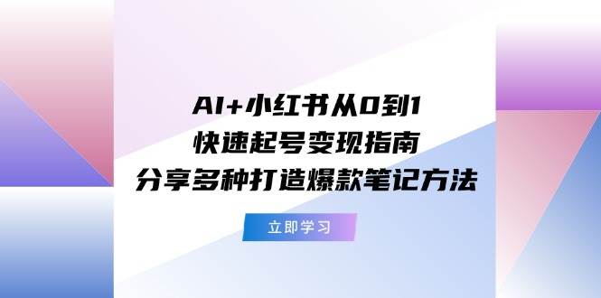 AI+小红书从0到1快速起号变现指南：分享多种打造爆款笔记方法-三石淘金网