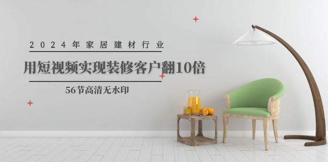 （9975期）2024年家居建材行业，用短视频实现装修客户翻10倍（56节高清无水印）-三石资源库