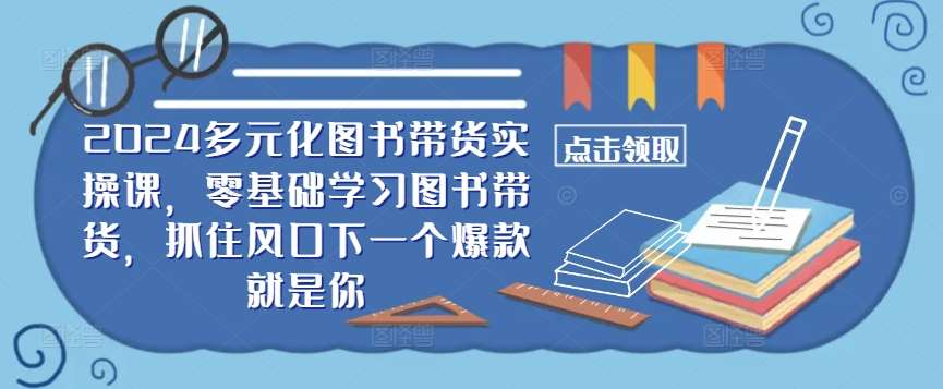 ​​2024多元化图书带货实操课，零基础学习图书带货，抓住风口下一个爆款就是你-三石资源库
