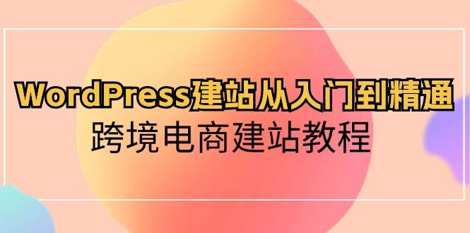 WordPress建站从入门到精通，跨境电商建站教程（60节课）-三石资源库