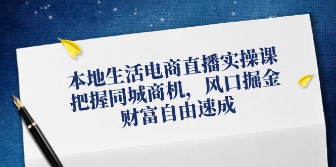 本地生活电商直播实操课，把握同城商机，风口掘金，财富自由速成-三石淘金网