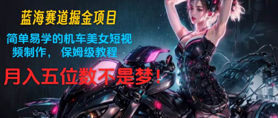 蓝海赛道掘金项目：简单易学的机车美女短视频制作， 保姆级教程，月入五位数不是梦-三石淘金网