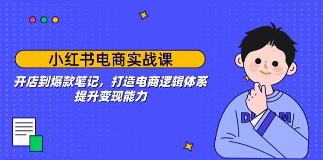 小红书电商实战课：开店到爆款笔记，打造电商逻辑体系，提升变现能力-三石资源库