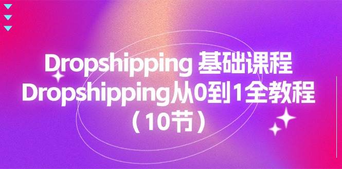 （11110期）Dropshipping 基础课程，Dropshipping从0到1全教程（10节）-三石资源库