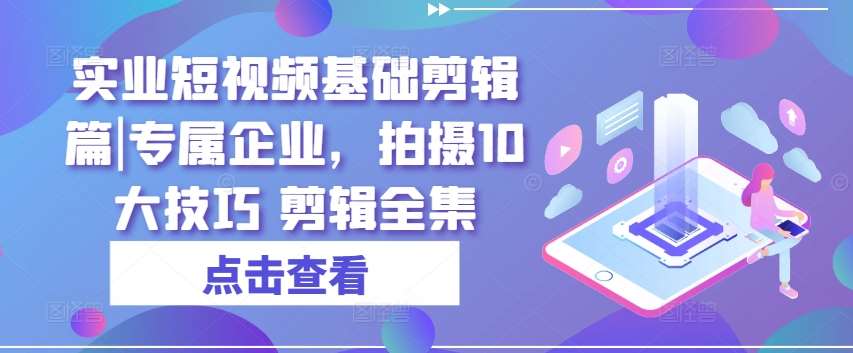 实业短视频基础剪辑篇|专属企业,拍摄10大技巧 剪辑全集-三石资源库