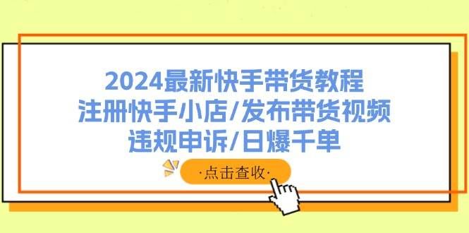 （11938期）2024最新快手带货教程：注册快手小店/发布带货视频/违规申诉/日爆千单-三石资源库
