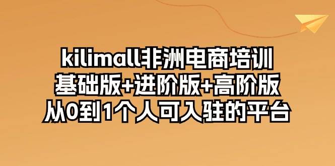 （10374期）kilimall非洲电商培训，基础版+进阶版+高阶版 从0-1个人可入驻的平台-12节-三石资源库