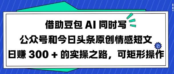 借助豆包AI同时写公众号和今日头条原创情感短文日入3张的实操之路，可矩形操作-三石资源库