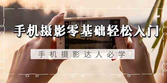 手机摄影零基础轻松入门-手机摄影达人必学，不限手机品牌（无水印课程）-三石淘金网