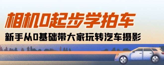 相机0起步学拍车：新手从0基础带大家玩转汽车摄影(18节课)-三石淘金网