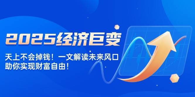 2025经济巨变，天上不会掉钱！一文解读未来风口，助你实现财富自由！-三石资源库