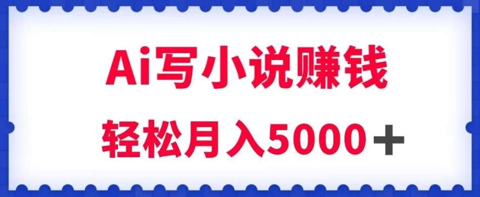 用Ai写原创小说赚钱，每天2-3小时，轻松月入5k＋【揭秘】-三石资源库