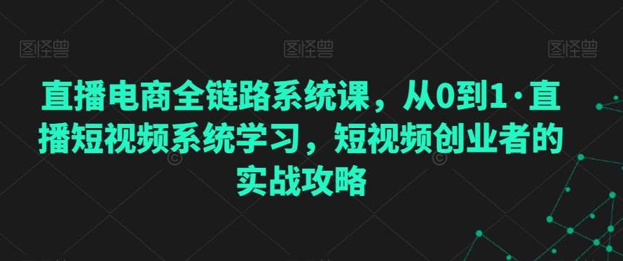 直播电商全链路系统课，从0到1·直播短视频系统学习，短视频创业者的实战攻略-三石资源库