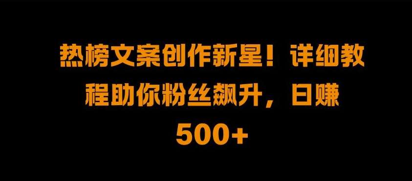 热榜文案创作新星!详细教程助你粉丝飙升，日入500+【揭秘】-三石资源库
