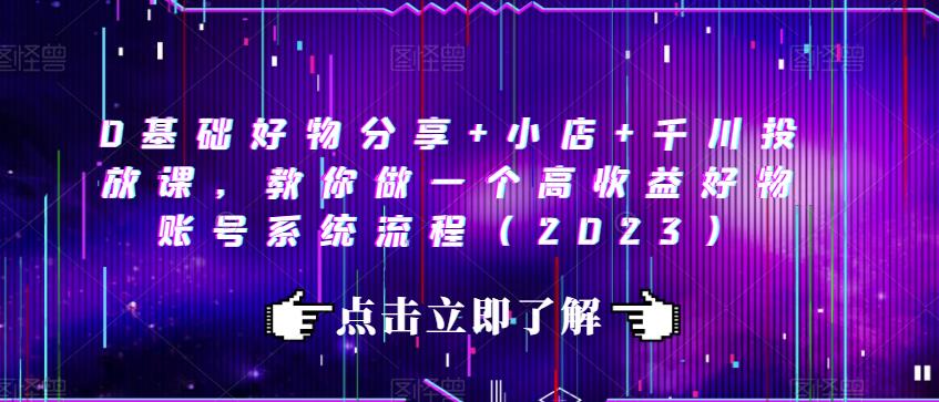 0基础好物分享+小店+千川投放课，教你做一个高收益好物账号系统流程（2023）-三石资源库