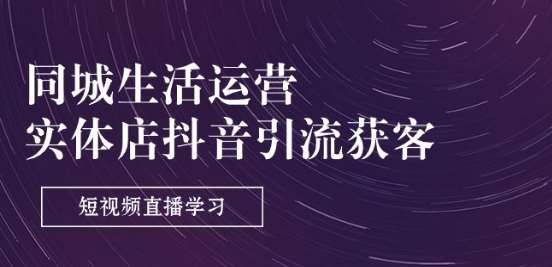 同城生活运营-实体店抖音引流获客：短视频直播学习(9节课)-三石淘金网