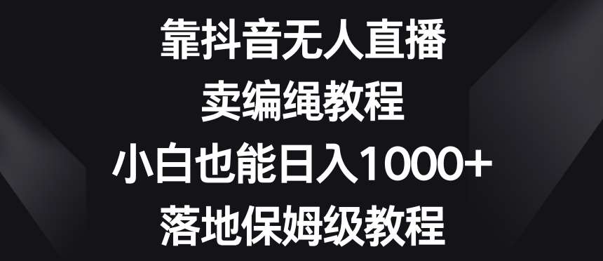 靠抖音无人直播，卖编绳教程，小白也能日入1000+，落地保姆级教程【揭秘】-三石淘金网
