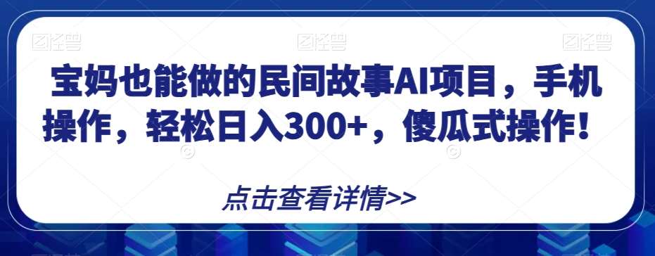 宝妈也能做的民间故事AI项目，手机操作，轻松日入300+，傻瓜式操作！【揭秘】-三石资源库